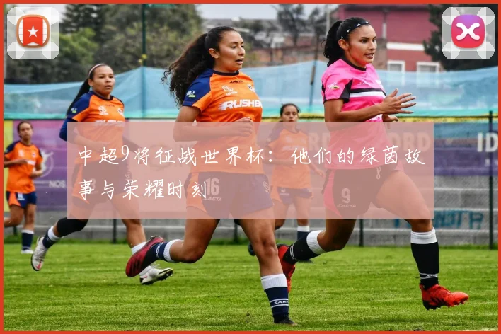 中超9将征战世界杯：他们的绿茵故事与荣耀时刻
