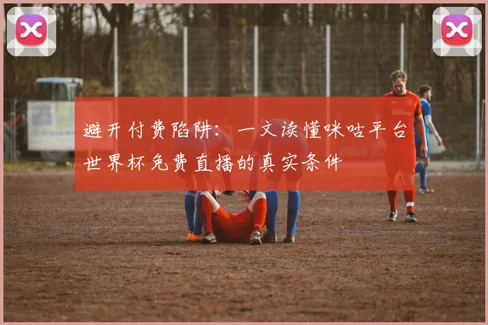 避开付费陷阱：一文读懂咪咕平台世界杯免费直播的真实条件