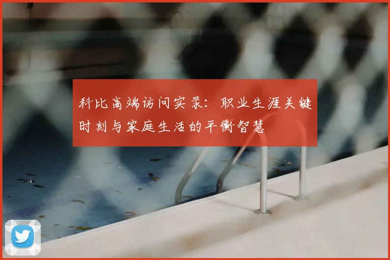 科比高端访问实录：职业生涯关键时刻与家庭生活的平衡智慧