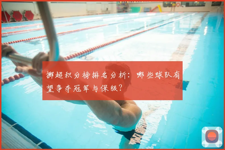 挪超积分榜排名分析：哪些球队有望争夺冠军与保级？