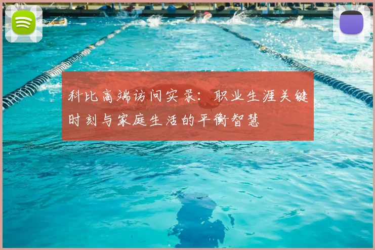 科比高端访问实录：职业生涯关键时刻与家庭生活的平衡智慧