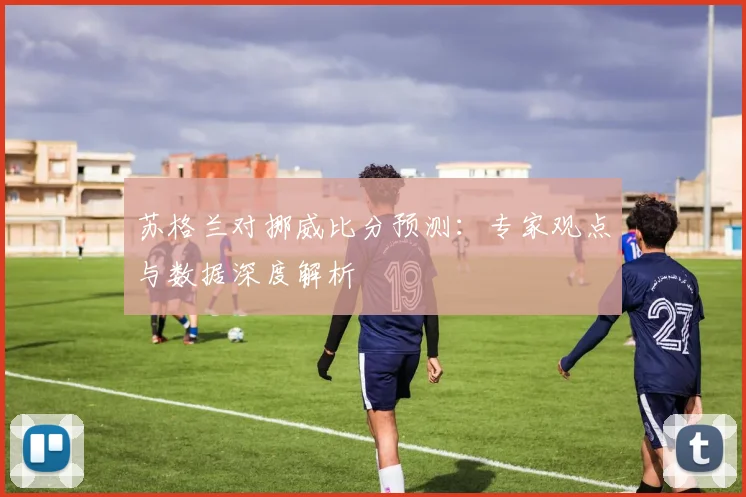 苏格兰对挪威比分预测：专家观点与数据深度解析