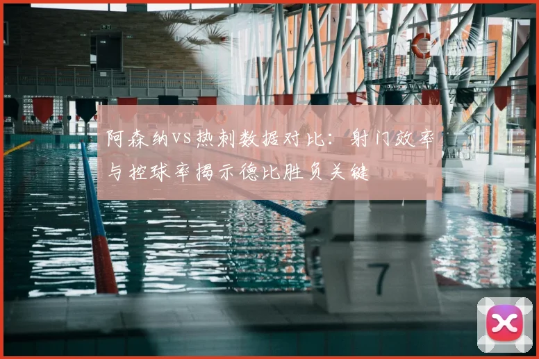 阿森纳vs热刺数据对比：射门效率与控球率揭示德比胜负关键