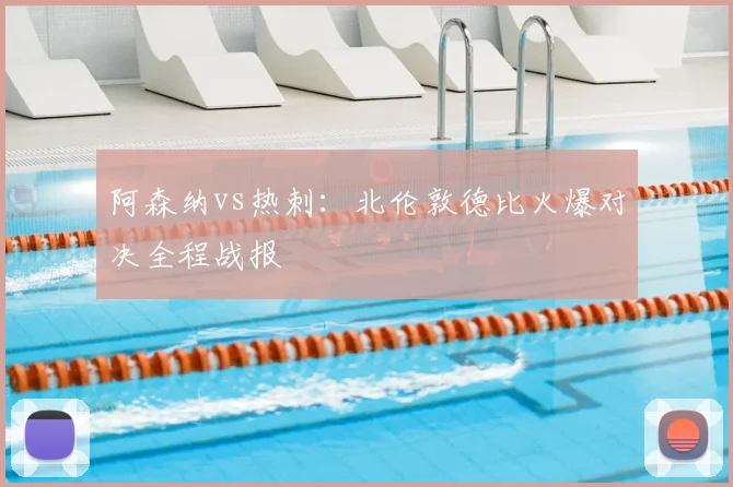 阿森纳vs热刺：北伦敦德比火爆对决全程战报