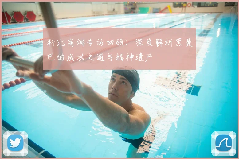 科比高端专访回顾：深度解析黑曼巴的成功之道与精神遗产