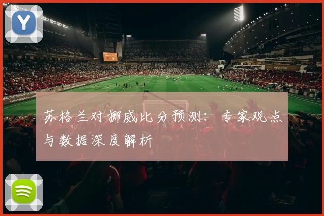 苏格兰对挪威比分预测：专家观点与数据深度解析