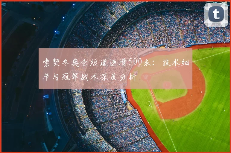索契冬奥会短道速滑500米：技术细节与冠军战术深度分析