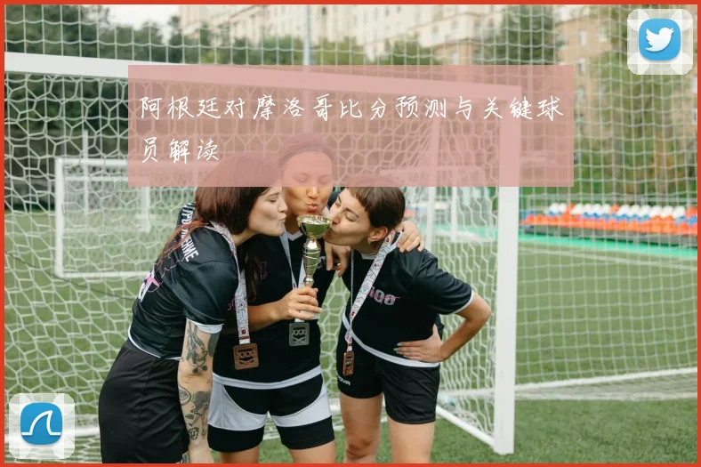 阿根廷对摩洛哥比分预测与关键球员解读