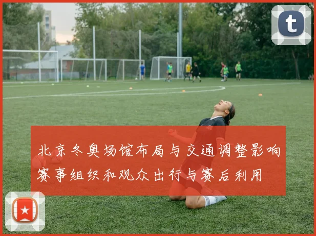 北京冬奥场馆布局与交通调整影响赛事组织和观众出行与赛后利用