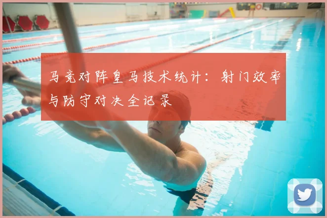 马竞对阵皇马技术统计：射门效率与防守对决全记录