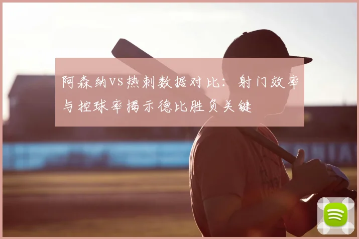 阿森纳vs热刺数据对比：射门效率与控球率揭示德比胜负关键
