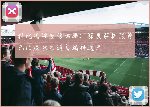 科比高端专访回顾：深度解析黑曼巴的成功之道与精神遗产