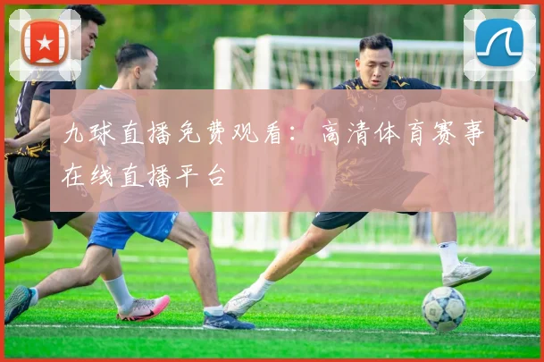 九球直播免费观看：高清体育赛事在线直播平台
