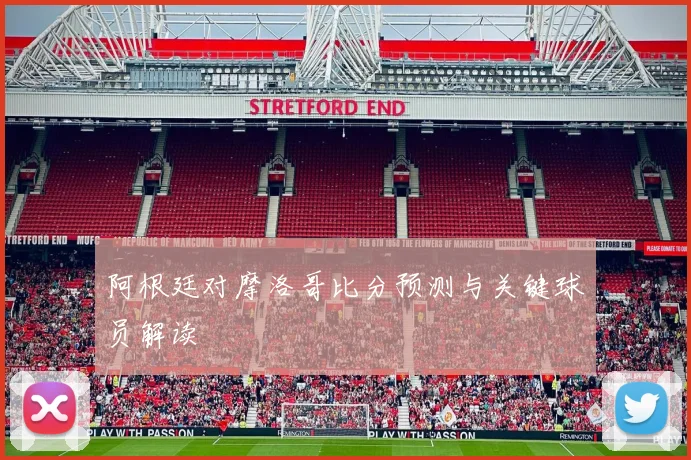 阿根廷对摩洛哥比分预测与关键球员解读