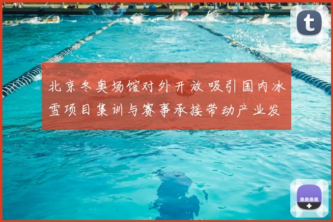 北京冬奥场馆对外开放 吸引国内冰雪项目集训与赛事承接带动产业发展