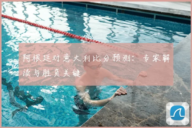 阿根廷对意大利比分预测：专家解读与胜负关键