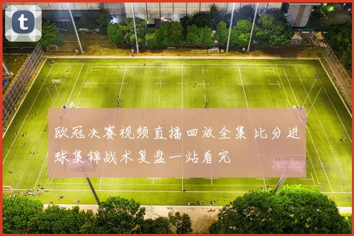 欧冠决赛视频直播回放全集 比分进球集锦战术复盘一站看完