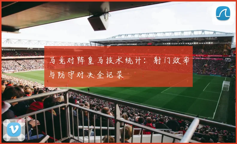 马竞对阵皇马技术统计：射门效率与防守对决全记录