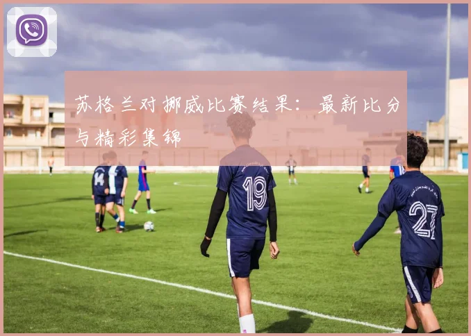 苏格兰对挪威比赛结果：最新比分与精彩集锦