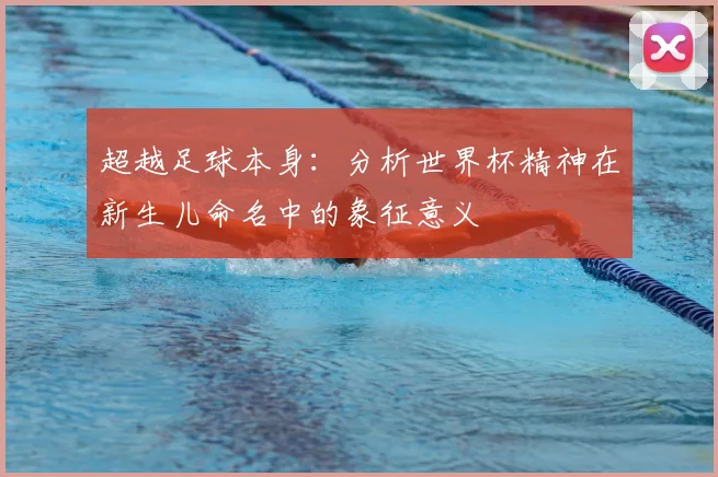 超越足球本身：分析世界杯精神在新生儿命名中的象征意义