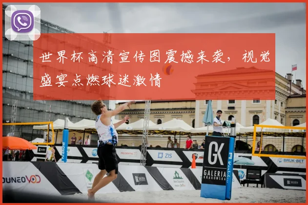 世界杯高清宣传图震撼来袭，视觉盛宴点燃球迷激情