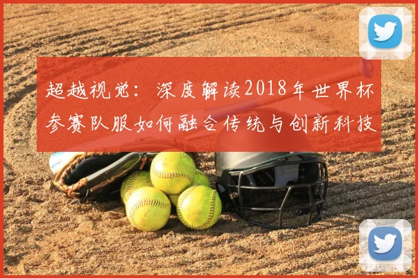超越视觉：深度解读2018年世界杯参赛队服如何融合传统与创新科技