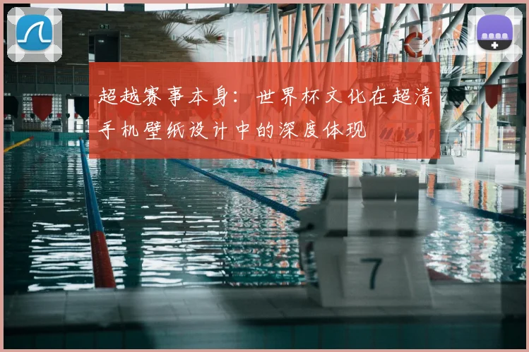 超越赛事本身：世界杯文化在超清手机壁纸设计中的深度体现