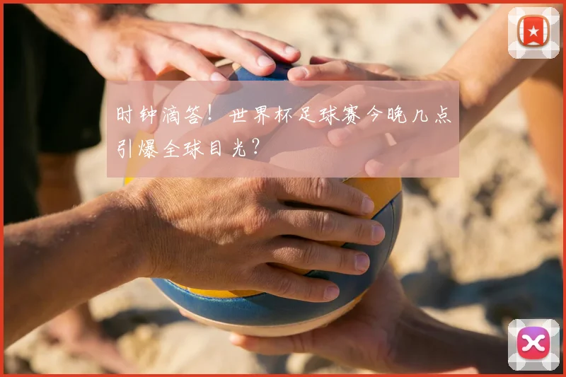 时钟滴答！世界杯足球赛今晚几点引爆全球目光？