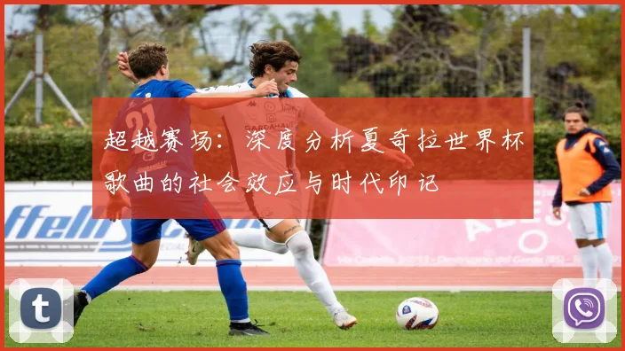 超越赛场：深度分析夏奇拉世界杯歌曲的社会效应与时代印记