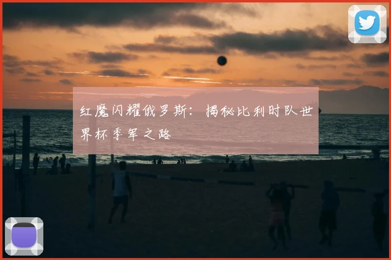 红魔闪耀俄罗斯：揭秘比利时队世界杯季军之路