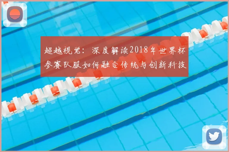 超越视觉：深度解读2018年世界杯参赛队服如何融合传统与创新科技