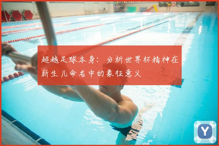 超越足球本身：分析世界杯精神在新生儿命名中的象征意义