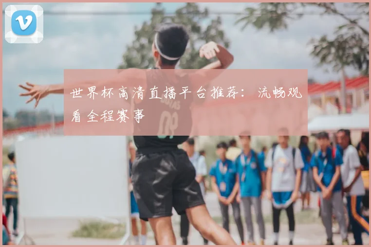 世界杯高清直播平台推荐：流畅观看全程赛事