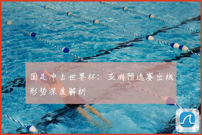 国足冲击世界杯：亚洲预选赛出线形势深度解析