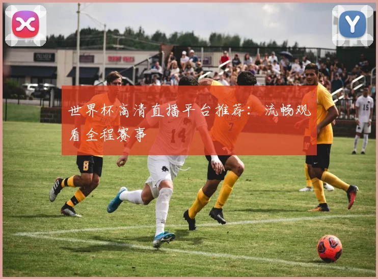 世界杯高清直播平台推荐：流畅观看全程赛事