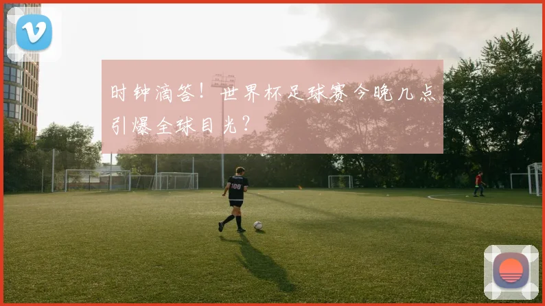 时钟滴答！世界杯足球赛今晚几点引爆全球目光？
