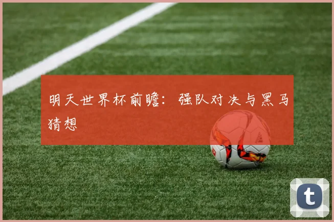 明天世界杯前瞻：强队对决与黑马猜想