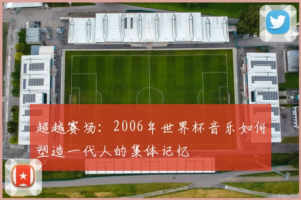 超越赛场：2006年世界杯音乐如何塑造一代人的集体记忆