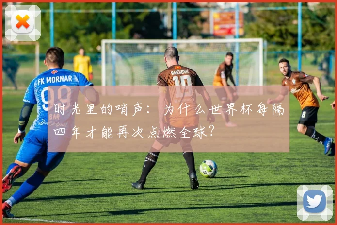 时光里的哨声：为什么世界杯每隔四年才能再次点燃全球？