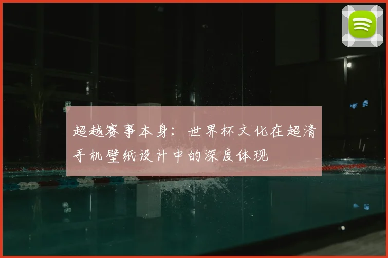 超越赛事本身：世界杯文化在超清手机壁纸设计中的深度体现