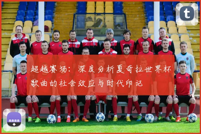 超越赛场：深度分析夏奇拉世界杯歌曲的社会效应与时代印记