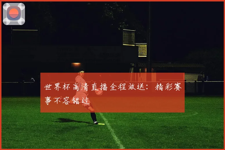 世界杯高清直播全程放送：精彩赛事不容错过